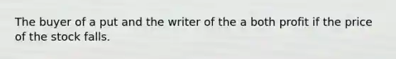 The buyer of a put and the writer of the a both profit if the price of the stock falls.