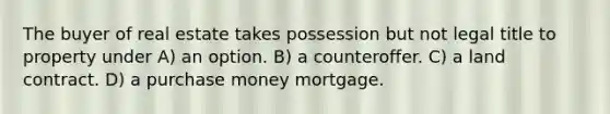 The buyer of real estate takes possession but not legal title to property under A) an option. B) a counteroffer. C) a land contract. D) a purchase money mortgage.