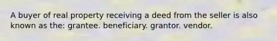 A buyer of real property receiving a deed from the seller is also known as the: grantee. beneficiary. grantor. vendor.