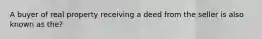 A buyer of real property receiving a deed from the seller is also known as the?