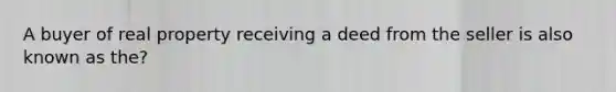 A buyer of real property receiving a deed from the seller is also known as the?