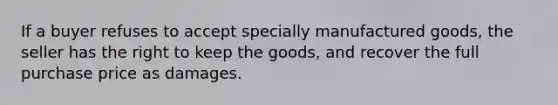 ​If a buyer refuses to accept specially manufactured goods, the seller has the right to keep the goods, and recover the full purchase price as damages.