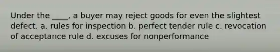 Under the ____, a buyer may reject goods for even the slightest defect. a. rules for inspection b. perfect tender rule c. revocation of acceptance rule d. excuses for nonperformance