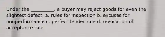 Under the __________, a buyer may reject goods for even the slightest defect. a. rules for inspection b. excuses for nonperformance c. perfect tender rule d. revocation of acceptance rule