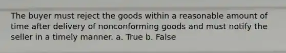 The buyer must reject the goods within a reasonable amount of time after delivery of nonconforming goods and must notify the seller in a timely manner. a. True b. False