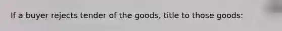 If a buyer rejects tender of the goods, title to those goods: