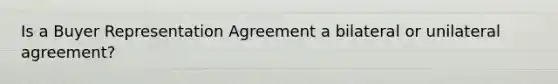 Is a Buyer Representation Agreement a bilateral or unilateral agreement?