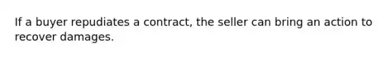 If a buyer repudiates a contract, the seller can bring an action to recover damages.