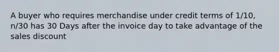 A buyer who requires merchandise under credit terms of 1/10, n/30 has 30 Days after the invoice day to take advantage of the sales discount