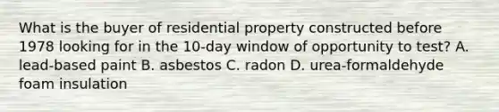 What is the buyer of residential property constructed before 1978 looking for in the 10-day window of opportunity to test? A. lead-based paint B. asbestos C. radon D. urea-formaldehyde foam insulation