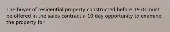 The buyer of residential property constructed before 1978 must be offered in the sales contract a 10 day opportunity to examine the property for