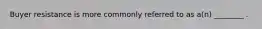 Buyer resistance is more commonly referred to as a(n) ________ .