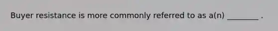 Buyer resistance is more commonly referred to as a(n) ________ .
