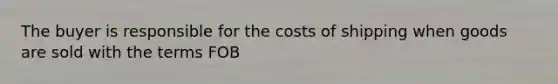 The buyer is responsible for the costs of shipping when goods are sold with the terms FOB