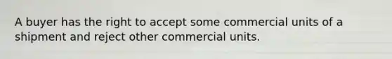 A buyer has the right to accept some commercial units of a shipment and reject other commercial units.​