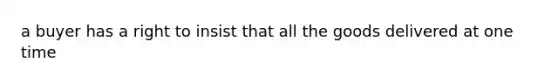 a buyer has a right to insist that all the goods delivered at one time