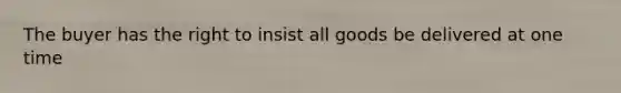 The buyer has the right to insist all goods be delivered at one time