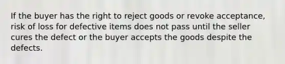 If the buyer has the right to reject goods or revoke acceptance, risk of loss for defective items does not pass until the seller cures the defect or the buyer accepts the goods despite the defects.