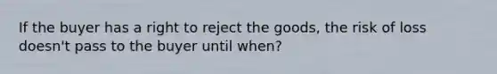 If the buyer has a right to reject the goods, the risk of loss doesn't pass to the buyer until when?