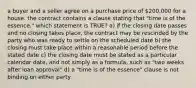 a buyer and a seller agree on a purchase price of 200,000 for a house. the contract contains a clause stating that "time is of the essence." which statement is TRUE? a) if the closing date passes and no closing takes place, the contract may be rescinded by the party who was ready to settle on the scheduled date b) the closing must take place within a reasonable period before the stated date c) the closing date must be stated as a particular calendar date, and not simply as a formula, such as "two weeks after loan approval" d) a "time is of the essence" clause is not binding on either party