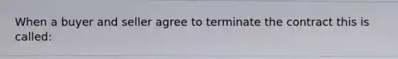 When a buyer and seller agree to terminate the contract this is called: