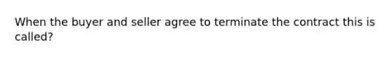 When the buyer and seller agree to terminate the contract this is called?