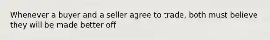 Whenever a buyer and a seller agree to trade, both must believe they will be made better off