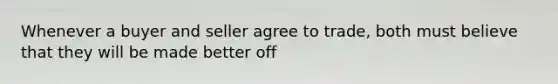 Whenever a buyer and seller agree to trade, both must believe that they will be made better off