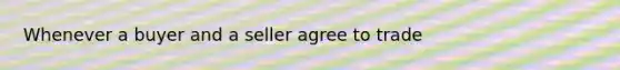 Whenever a buyer and a seller agree to trade