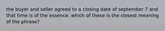 the buyer and seller agreed to a closing date of september 7 and that time is of the essence. which of these is the closest meaning of the phrase?