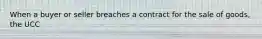 When a buyer or seller breaches a contract for the sale of goods, the UCC