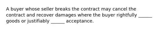 A buyer whose seller breaks the contract may cancel the contract and recover damages where the buyer rightfully ______ goods or justifiably ______ acceptance.