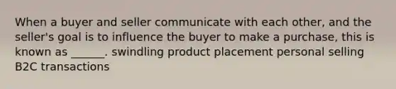 When a buyer and seller communicate with each other, and the seller's goal is to influence the buyer to make a purchase, this is known as ______. swindling product placement personal selling B2C transactions