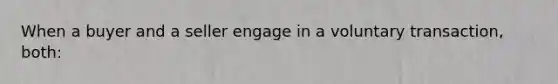 When a buyer and a seller engage in a voluntary transaction, both: