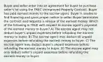 Buyer and seller enter into an agreement for buyer to purchase seller's lot using the TREC Unimproved Property Contract. Buyer has paid earnest money to the escrow agent. Buyer is unable to find financing and gives proper notice to seller. Buyer terminates the contract and requests a release of the earnest money. Which of the following is TRUE with respect to escrow agent's payment of the earnest money to buyer? A) The escrow agent may not deduct buyer's unpaid expenses before refunding the earnest money to buyer. B) The escrow agent may deduct all unpaid expenses before refunding the earnest money to buyer. C) The escrow agent may deduct buyer's unpaid expenses before refunding the earnest money to buyer. D) The escrow agent may only deduct seller's unpaid expenses before refunding the earnest money to buyer.