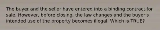 The buyer and the seller have entered into a binding contract for sale. However, before closing, the law changes and the buyer's intended use of the property becomes illegal. Which is TRUE?