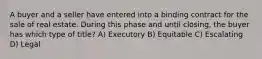 A buyer and a seller have entered into a binding contract for the sale of real estate. During this phase and until closing, the buyer has which type of title? A) Executory B) Equitable C) Escalating D) Legal