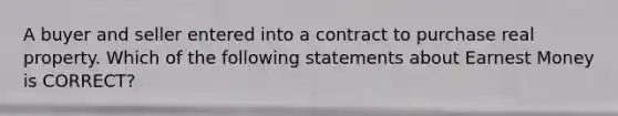 A buyer and seller entered into a contract to purchase real property. Which of the following statements about Earnest Money is CORRECT?