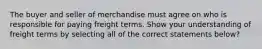 The buyer and seller of merchandise must agree on who is responsible for paying freight terms. Show your understanding of freight terms by selecting all of the correct statements below?