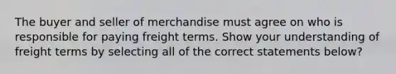 The buyer and seller of merchandise must agree on who is responsible for paying freight terms. Show your understanding of freight terms by selecting all of the correct statements below?