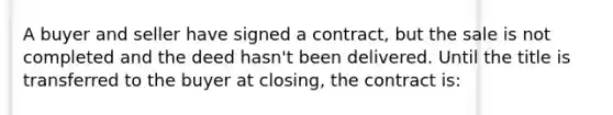 A buyer and seller have signed a contract, but the sale is not completed and the deed hasn't been delivered. Until the title is transferred to the buyer at closing, the contract is: