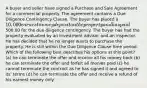 A buyer and seller have signed a Purchase and Sale Agreement for a commercial property. The agreement contains a Due Diligence Contingency Clause. The buyer has placed a 10,000 earnest money deposit on the property and has paid500.00 for the due diligence contingency. The buyer has had the property evaluated by an investment advisor and an inspector. He has decided that he no longer wants to purchase the property. He is still within the Due Diligence Clause time period. Which of the following best describes his options at this point? (a) he can terminate the offer and receive all his money back (b) he can terminate the offer and forfeit all monies paid (c) he cannot terminate the contract as he has signed it and agreed to its' terms (d) he can terminate the offer and receive a refund of his earnest money only