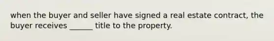 when the buyer and seller have signed a real estate contract, the buyer receives ______ title to the property.