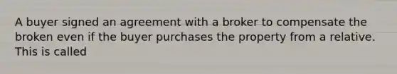 A buyer signed an agreement with a broker to compensate the broken even if the buyer purchases the property from a relative. This is called