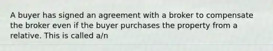 A buyer has signed an agreement with a broker to compensate the broker even if the buyer purchases the property from a relative. This is called a/n