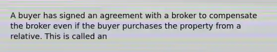 A buyer has signed an agreement with a broker to compensate the broker even if the buyer purchases the property from a relative. This is called an