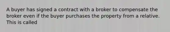 A buyer has signed a contract with a broker to compensate the broker even if the buyer purchases the property from a relative. This is called