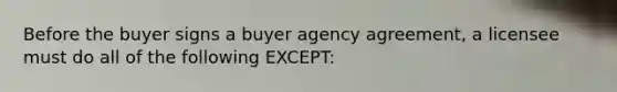 Before the buyer signs a buyer agency agreement, a licensee must do all of the following EXCEPT: