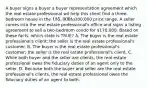 A buyer signs a buyer a buyer representation agreement which the real estate professional wil help this client find a three-bedroom house in the 185,000 to200,000 price range. A seller comes into the real estate professional's office and signs a listing agreement to sell a two-bedroom condo for 170,000. Based on these facts, which state is TRUE? A. The buyer is the real estate professional's client; the seller is the real estate professional's customer. B. The buyer is the real estate professional's customer; the seller is the real estate professional's client. C. While both buyer and the seller are clients, the real estate professional owes the fiduciary duties of an agent only to the seller. D. Because both the buyer and seller are the real estate professional's clients, the real estate professional owes the fiduciary duties of an agent to both.