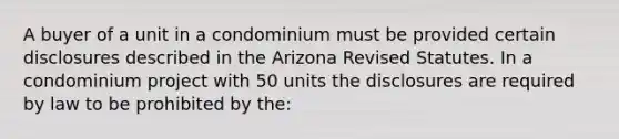 A buyer of a unit in a condominium must be provided certain disclosures described in the Arizona Revised Statutes. In a condominium project with 50 units the disclosures are required by law to be prohibited by the: